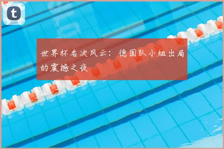 世界杯名次风云：德国队小组出局的震撼之夜