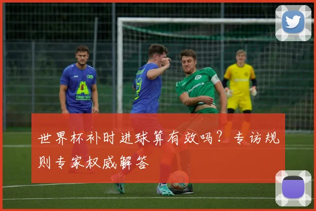 世界杯补时进球算有效吗?专访规则专家权威解答