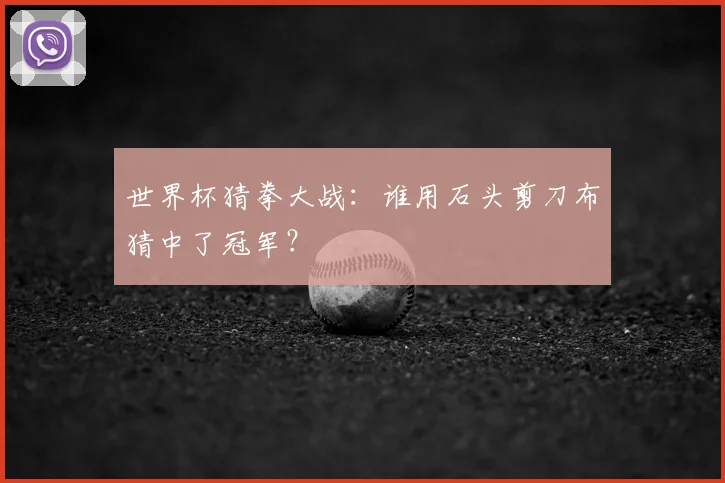 世界杯猜拳大战:谁用石头剪刀布猜中了冠军?