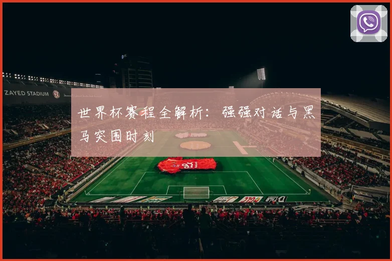 世界杯赛程全解析:强强对话与黑马突围时刻