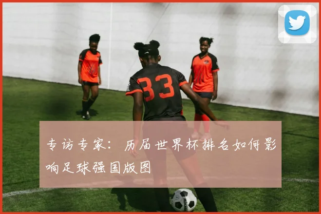 专访专家：历届世界杯排名如何影响足球强国版图