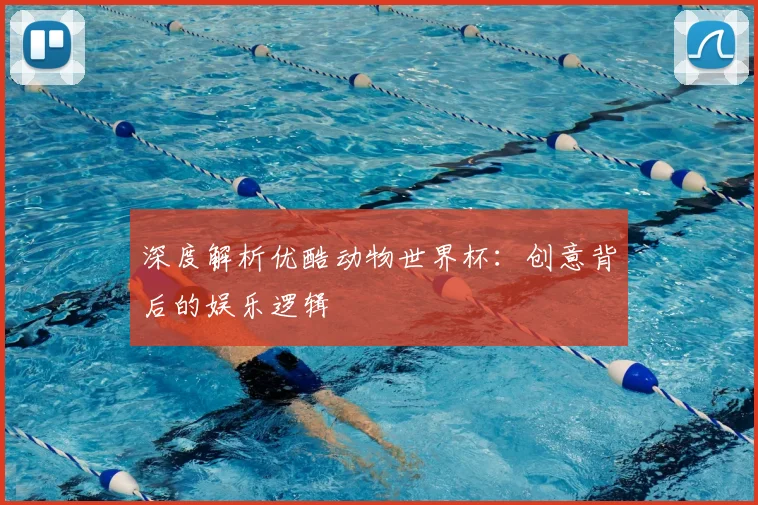 深度解析优酷动物世界杯:创意背后的娱乐逻辑
