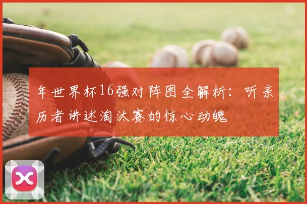 年世界杯16强对阵图全解析:听亲历者讲述淘汰赛的惊心动魄
