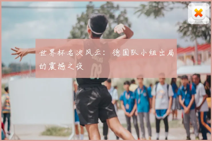 世界杯名次风云:德国队小组出局的震撼之夜