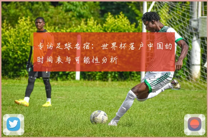 专访足球名宿:世界杯落户中国的时间表与可能性分析