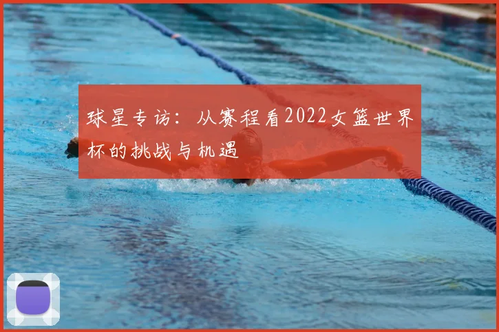 球星专访：从赛程看2022女篮世界杯的挑战与机遇
