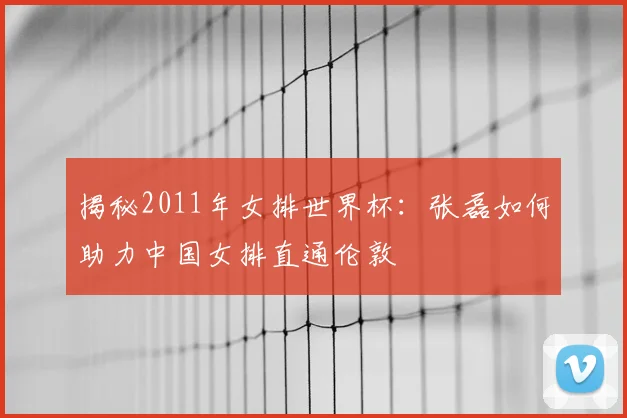 揭秘2011年女排世界杯：张磊如何助力中国女排直通伦敦