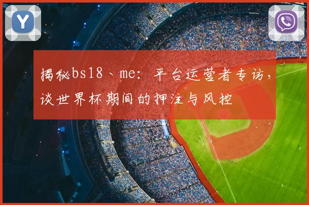 揭秘bs18丶me:平台运营者专访,谈世界杯期间的押注与风控