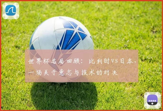 世界杯名局回顾:比利时vs日本,一场关于意志与技术的对决