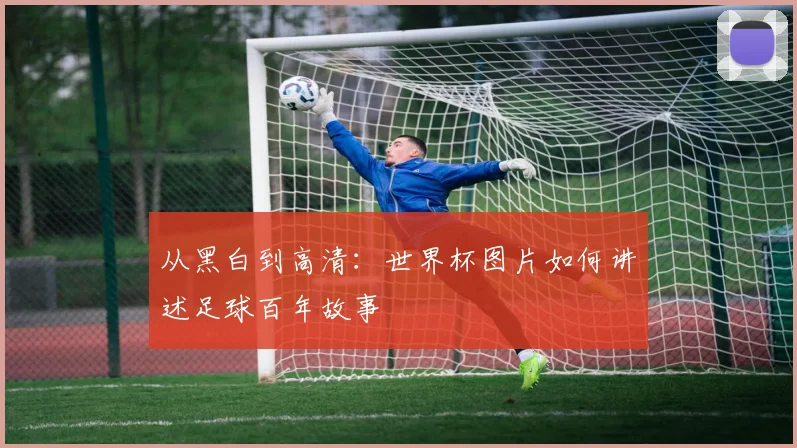 从黑白到高清：世界杯图片如何讲述足球百年故事