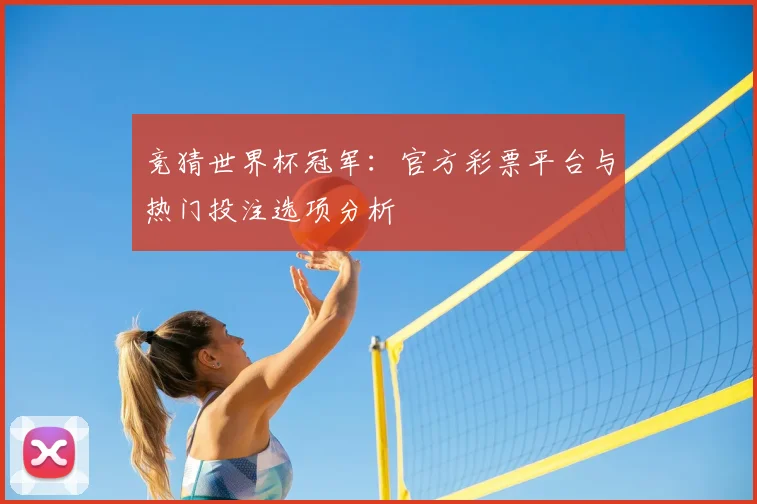 竞猜世界杯冠军：官方彩票平台与热门投注选项分析