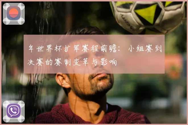 年世界杯扩军赛程前瞻:小组赛到决赛的赛制变革与影响