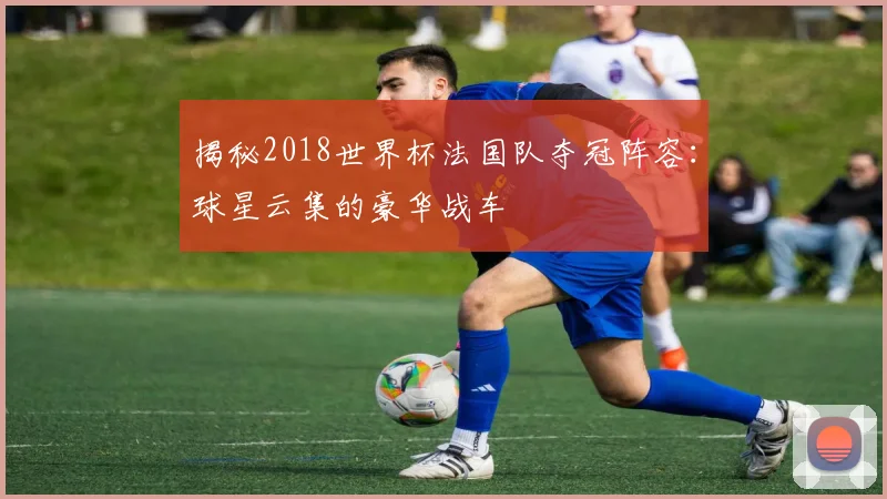 揭秘2018世界杯法国队夺冠阵容：球星云集的豪华战车