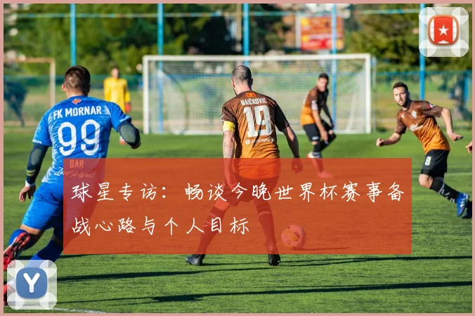球星专访：畅谈今晚世界杯赛事备战心路与个人目标