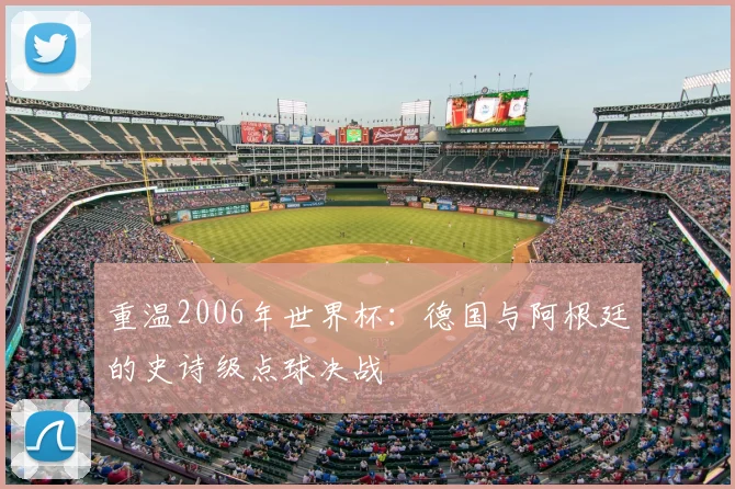 重温2006年世界杯:德国与阿根廷的史诗级点球决战