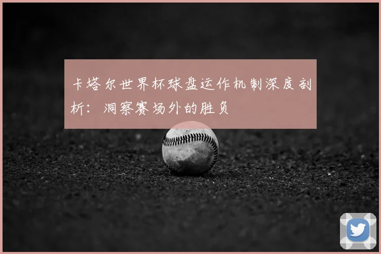 卡塔尔世界杯球盘运作机制深度剖析:洞察赛场外的胜负