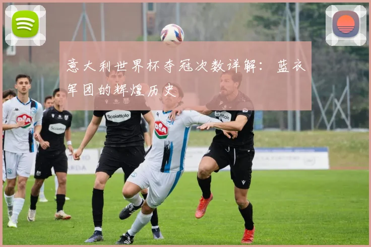 意大利世界杯夺冠次数详解：蓝衣军团的辉煌历史