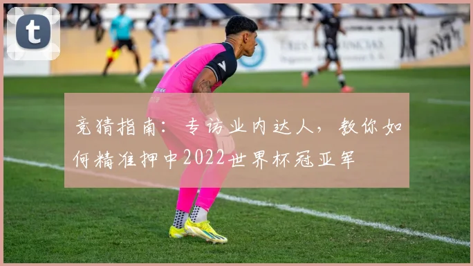 竞猜指南：专访业内达人，教你如何精准押中2022世界杯冠亚军