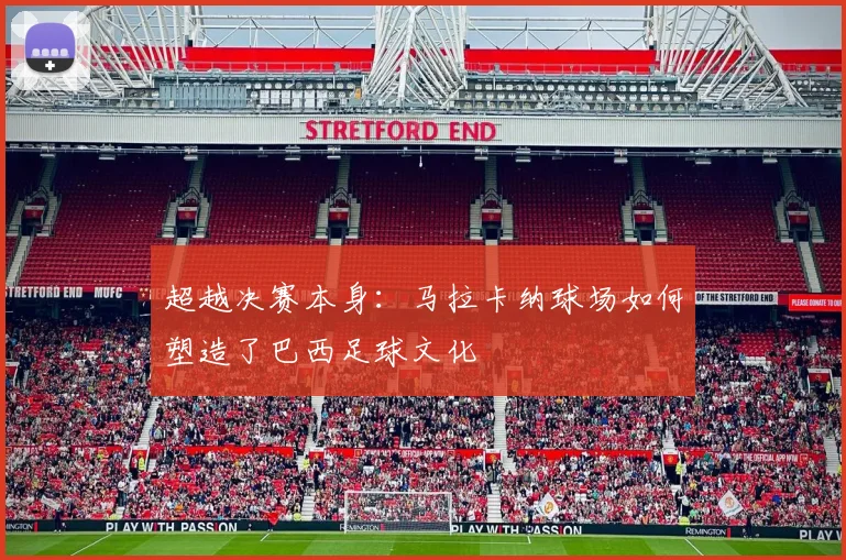 超越决赛本身：马拉卡纳球场如何塑造了巴西足球文化