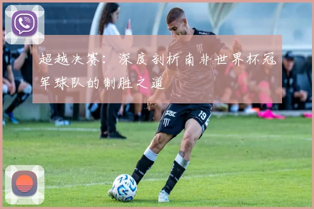 超越决赛：深度剖析南非世界杯冠军球队的制胜之道