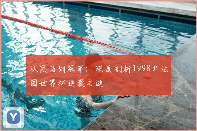 从黑马到冠军：深度剖析1998年法国世界杯逆袭之谜