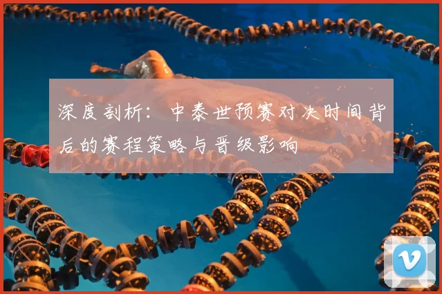 深度剖析:中泰世预赛对决时间背后的赛程策略与晋级影响