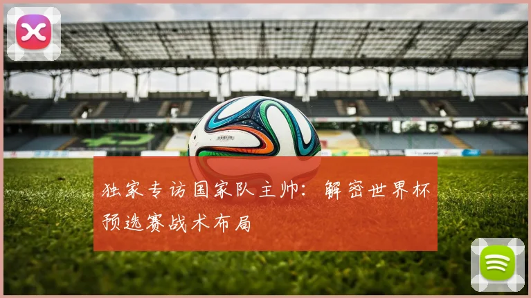 独家专访国家队主帅:解密世界杯预选赛战术布局