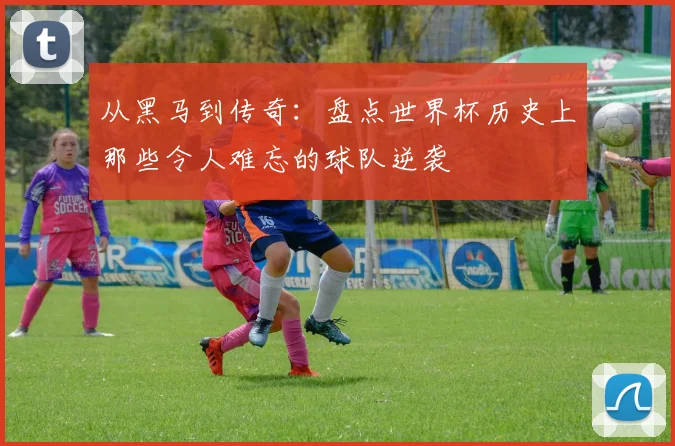 从黑马到传奇：盘点世界杯历史上那些令人难忘的球队逆袭