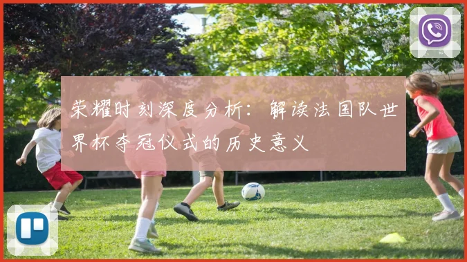 荣耀时刻深度分析：解读法国队世界杯夺冠仪式的历史意义