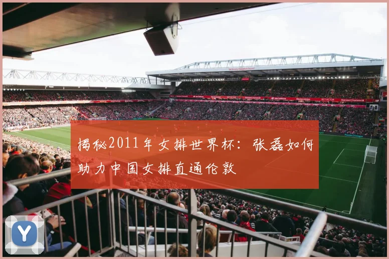 揭秘2011年女排世界杯：张磊如何助力中国女排直通伦敦