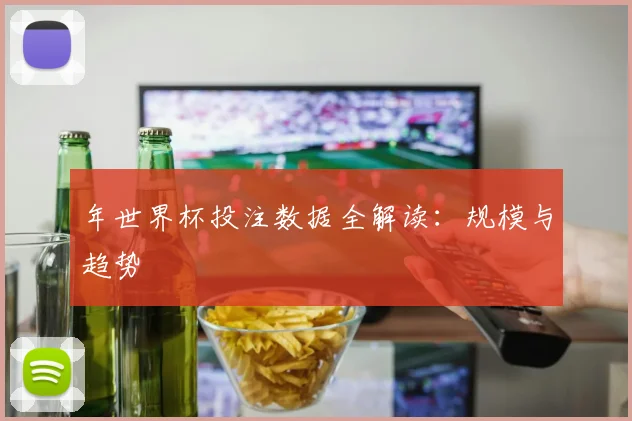 年世界杯投注数据全解读:规模与趋势