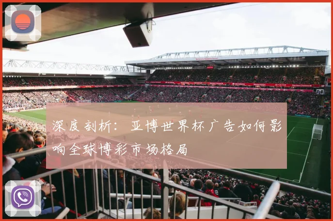 深度剖析:亚博世界杯广告如何影响全球博彩市场格局