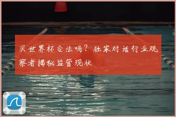 买世界杯合法吗?独家对话行业观察者揭秘监管现状