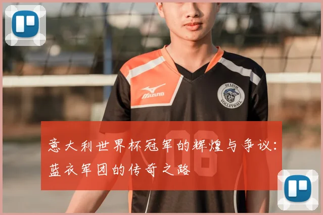 意大利世界杯冠军的辉煌与争议：蓝衣军团的传奇之路