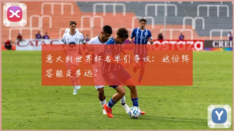 意大利世界杯名单引争议：这份阵容能走多远？