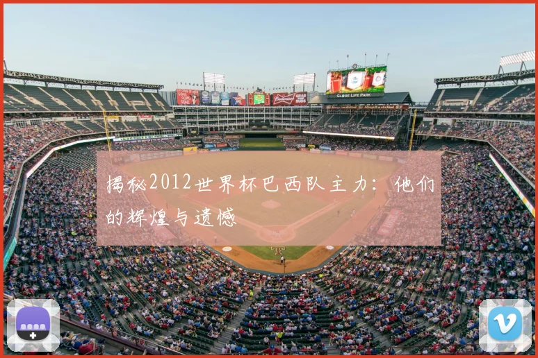 揭秘2012世界杯巴西队主力:他们的辉煌与遗憾