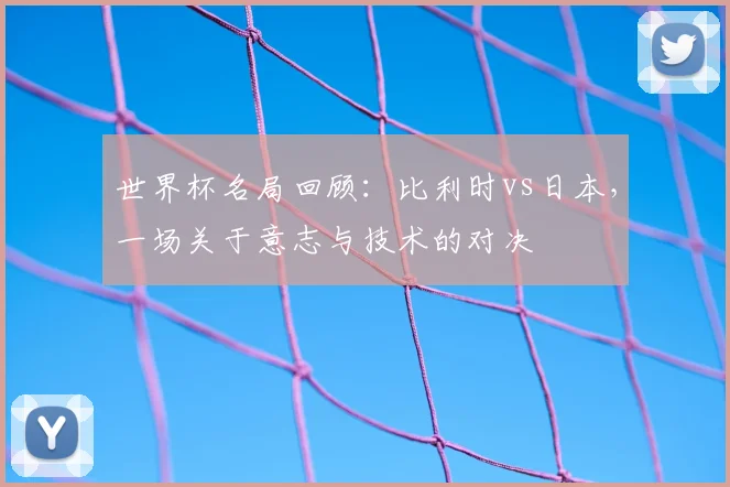 世界杯名局回顾：比利时vs日本，一场关于意志与技术的对决
