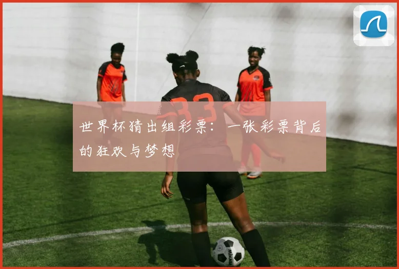 世界杯猜出组彩票:一张彩票背后的狂欢与梦想