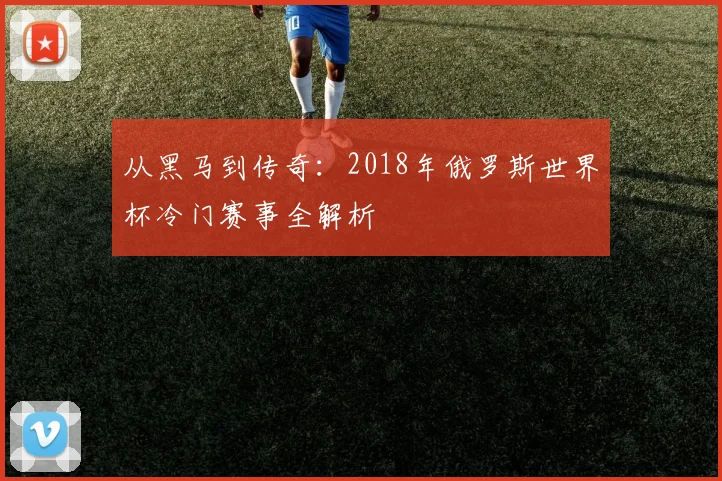 从黑马到传奇:2018年俄罗斯世界杯冷门赛事全解析