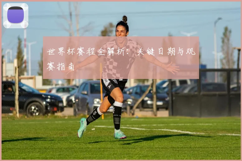 世界杯赛程全解析：关键日期与观赛指南