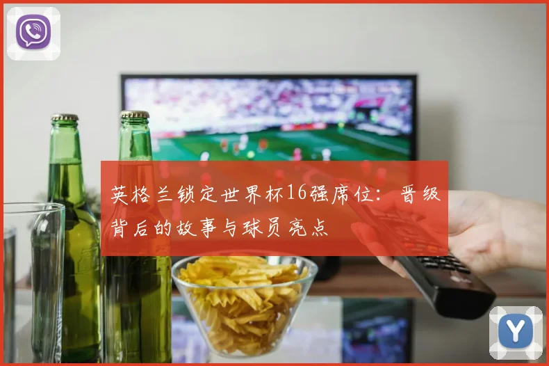 英格兰锁定世界杯16强席位:晋级背后的故事与球员亮点