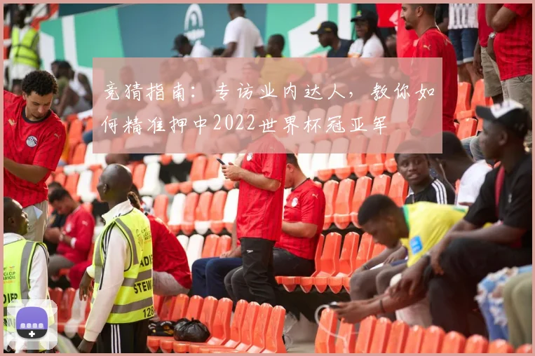 竞猜指南：专访业内达人，教你如何精准押中2022世界杯冠亚军