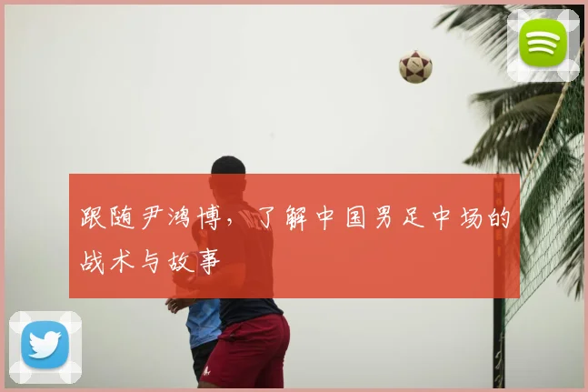 跟随尹鸿博，了解中国男足中场的战术与故事