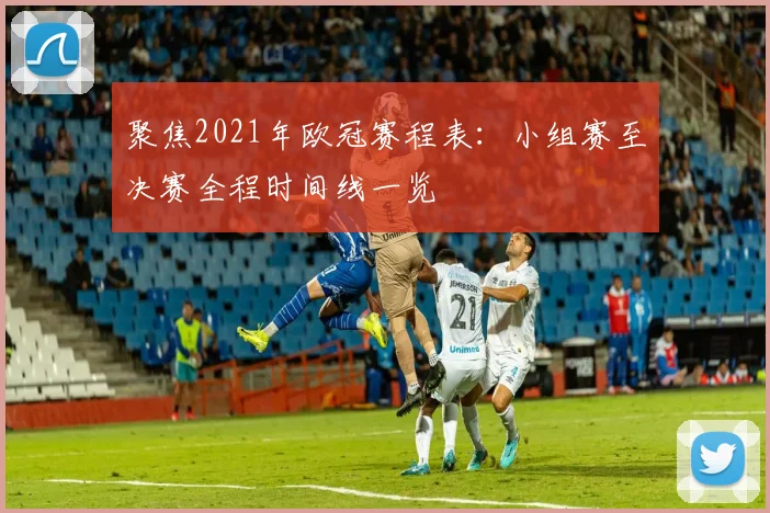 聚焦2021年欧冠赛程表:小组赛至决赛全程时间线一览