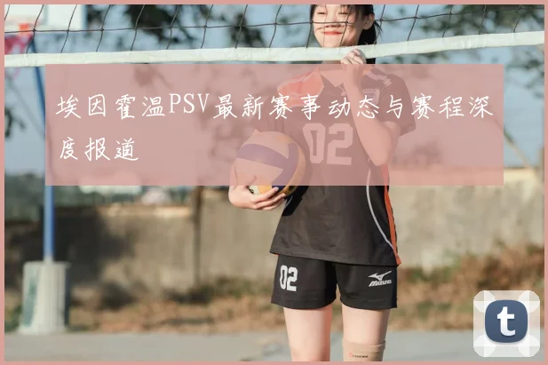 埃因霍温PSV最新赛事动态与赛程深度报道