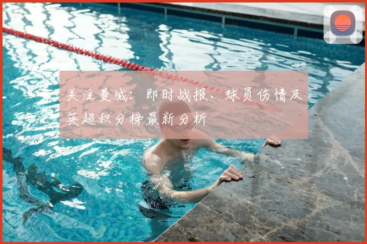 关注曼城：即时战报、球员伤情及英超积分榜最新分析