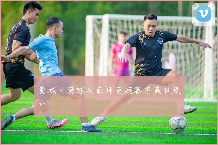 曼城主场球衣获评英超赛季最佳设计