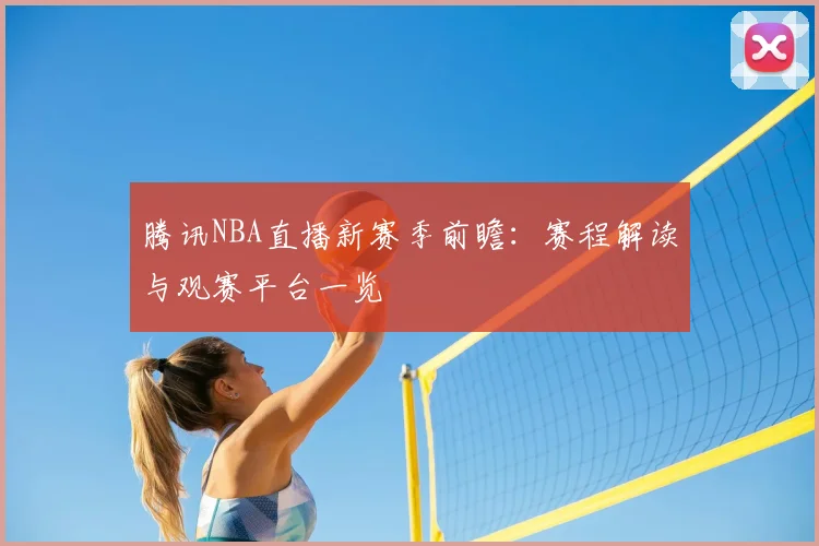 腾讯NBA直播新赛季前瞻：赛程解读与观赛平台一览