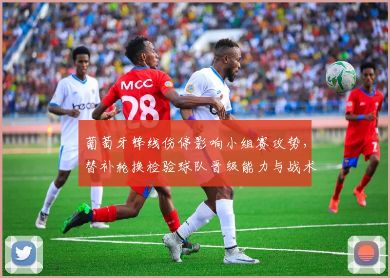 葡萄牙锋线伤停影响小组赛攻势，替补轮换检验球队晋级能力与战术应变