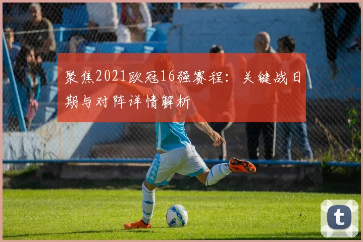 聚焦2021欧冠16强赛程：关键战日期与对阵详情解析